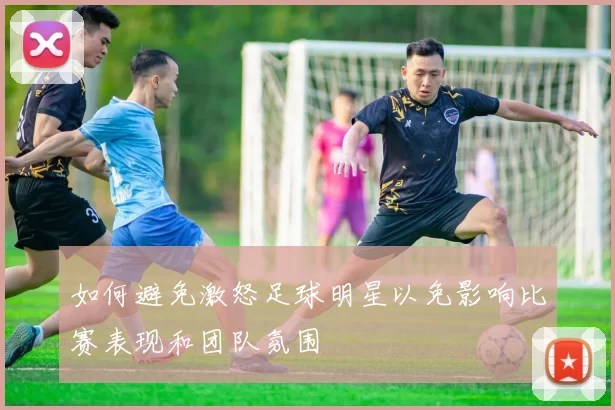 如何避免激怒足球明星以免影响比赛表现和团队氛围