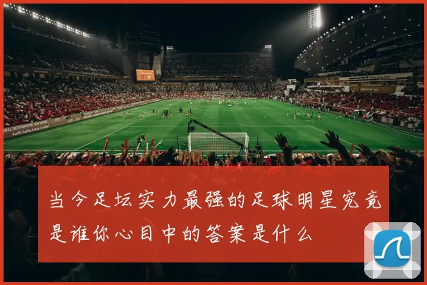 当今足坛实力最强的足球明星究竟是谁你心目中的答案是什么