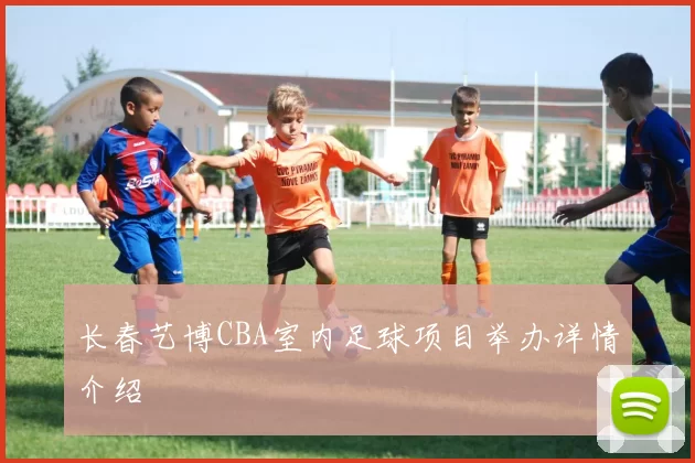 长春艺博CBA室内足球项目举办详情介绍
