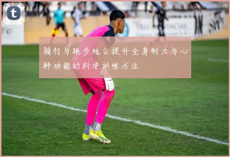 骑行与跑步结合提升全身耐力与心肺功能的科学训练方法