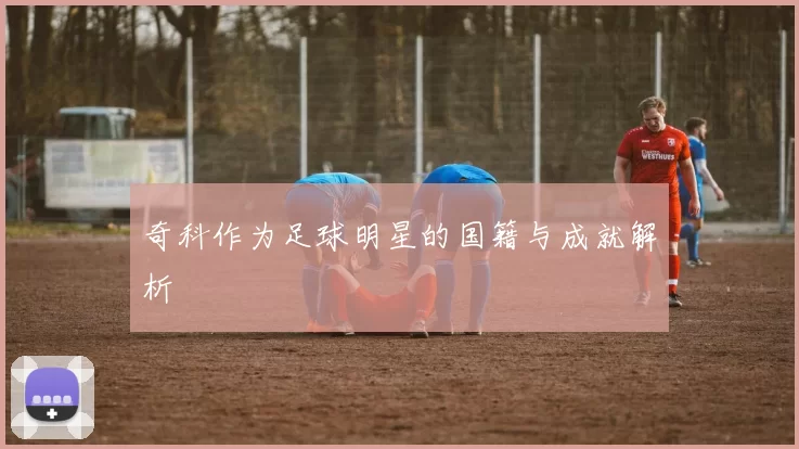 奇科作为足球明星的国籍与成就解析