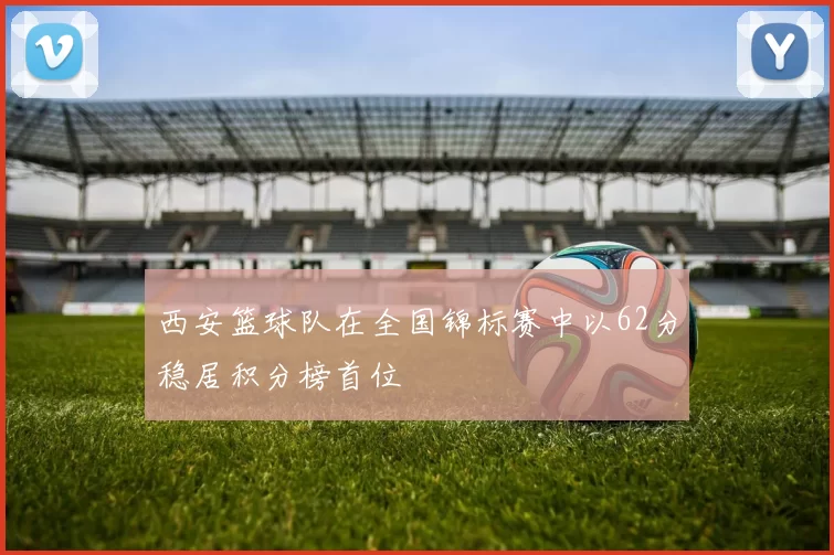 西安篮球队在全国锦标赛中以62分稳居积分榜首位