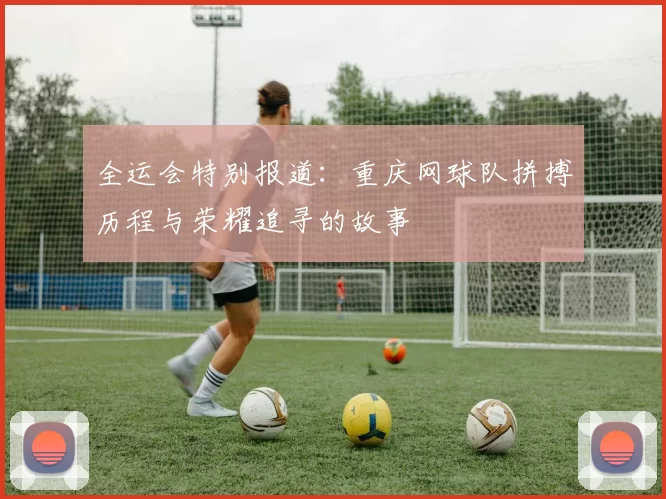 全运会特别报道：重庆网球队拼搏历程与荣耀追寻的故事