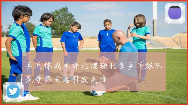 乒乓球战术评比揭晓北京乒乓球队荣登第五名引发关注