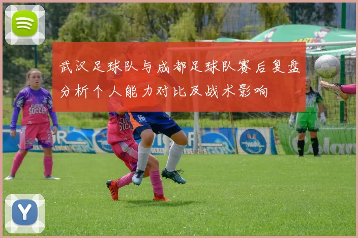 武汉足球队与成都足球队赛后复盘分析个人能力对比及战术影响