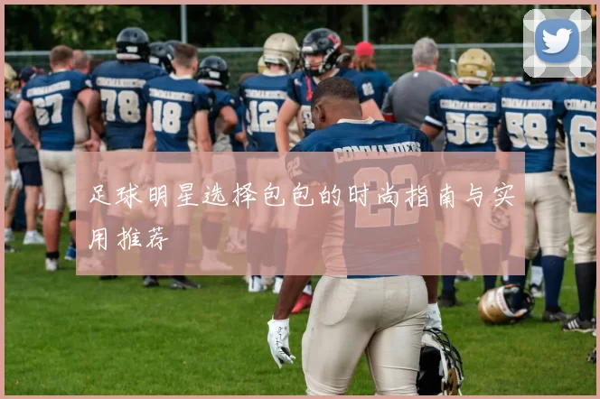 足球明星选择包包的时尚指南与实用推荐