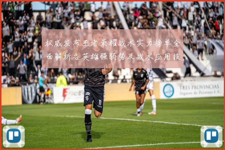 权威发布王者荣耀战术实力榜单全面解析各英雄强弱势及战术应用技巧