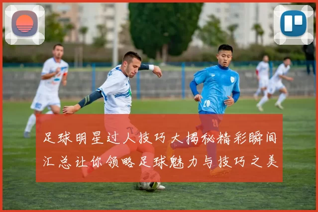 足球明星过人技巧大揭秘精彩瞬间汇总让你领略足球魅力与技巧之美