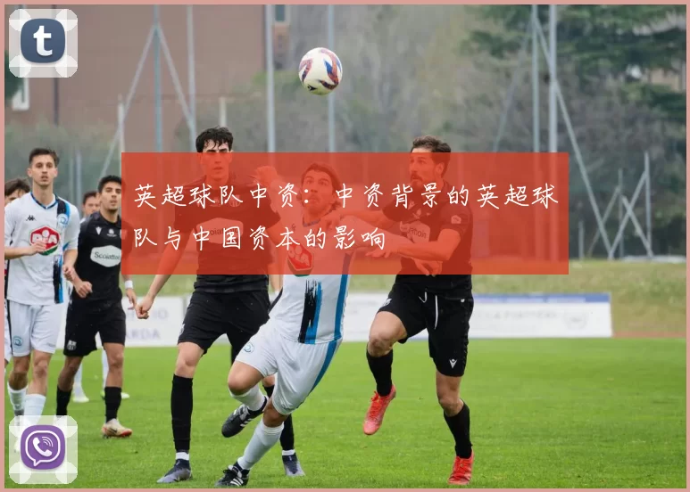 英超球队中资：中资背景的英超球队与中国资本的影响