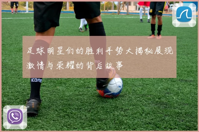 足球明星们的胜利手势大揭秘展现激情与荣耀的背后故事