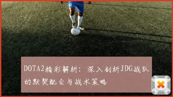 DOTA2精彩解析：深入剖析JDG战队的默契配合与战术策略