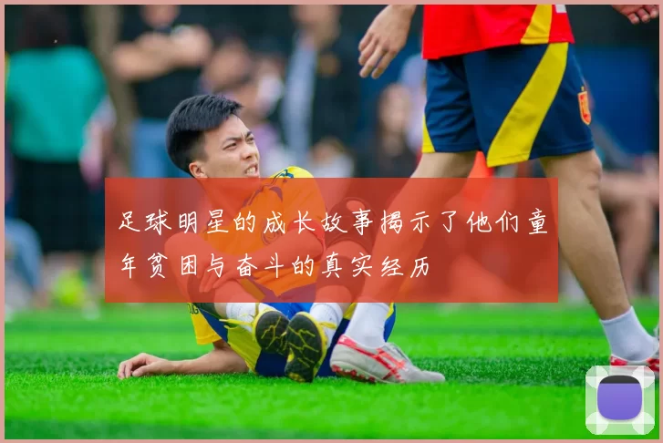 足球明星的成长故事揭示了他们童年贫困与奋斗的真实经历