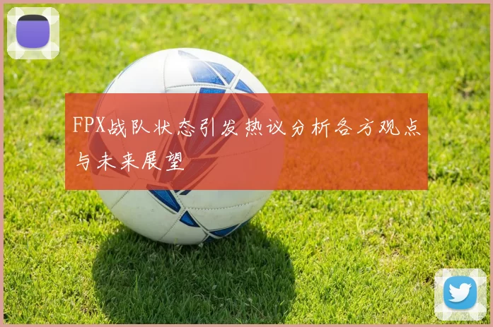 FPX战队状态引发热议分析各方观点与未来展望