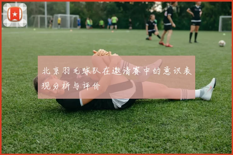 北京羽毛球队在邀请赛中的意识表现分析与评价
