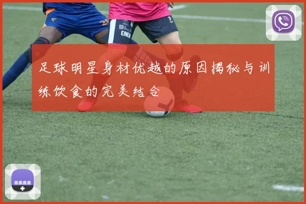 足球明星身材优越的原因揭秘与训练饮食的完美结合