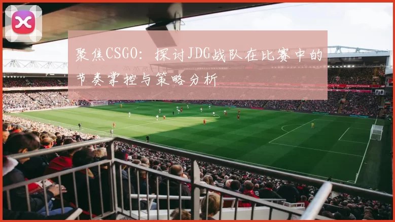 聚焦CSGO：探讨JDG战队在比赛中的节奏掌控与策略分析