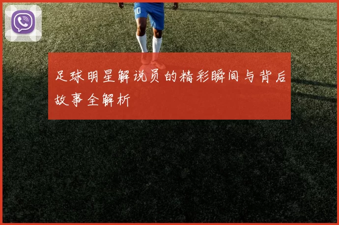 足球明星解说员的精彩瞬间与背后故事全解析