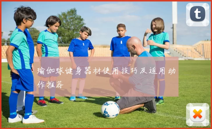 瑜伽球健身器材使用技巧及适用动作推荐