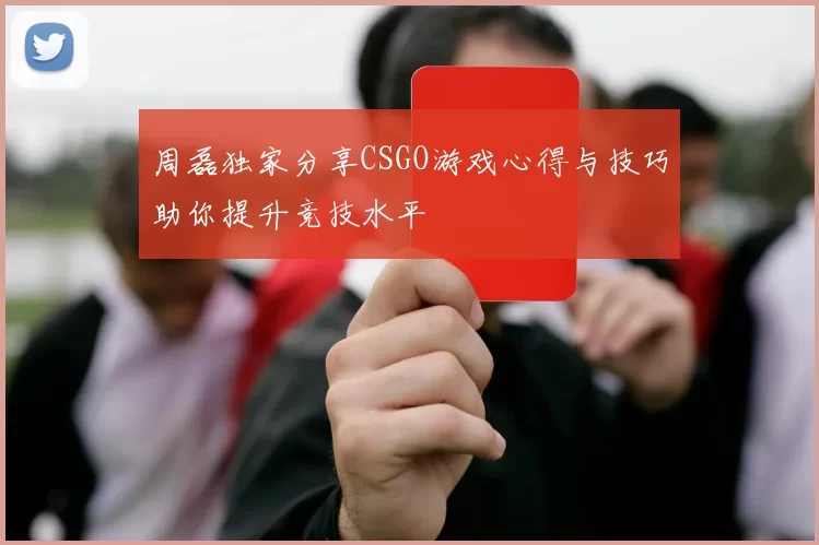 周磊独家分享CSGO游戏心得与技巧助你提升竞技水平