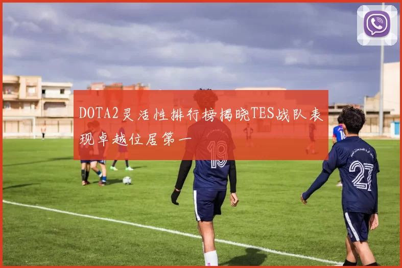 DOTA2灵活性排行榜揭晓TES战队表现卓越位居第一