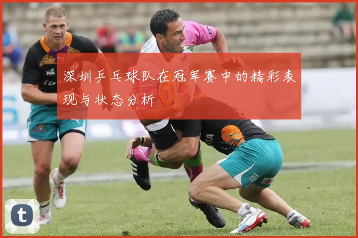 深圳乒乓球队在冠军赛中的精彩表现与状态分析