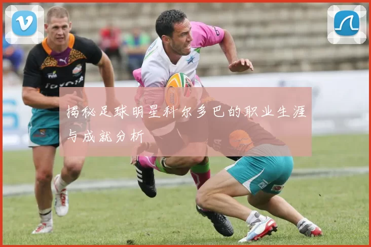 揭秘足球明星科尔多巴的职业生涯与成就分析