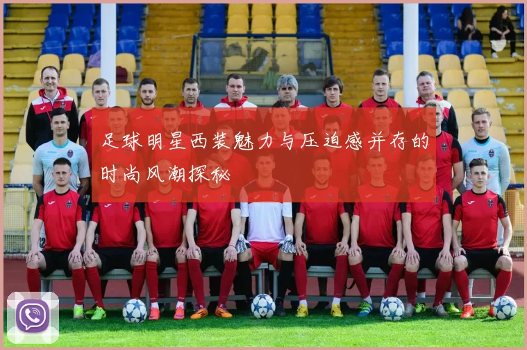 足球明星西装魅力与压迫感并存的时尚风潮探秘