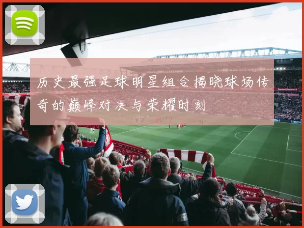 历史最强足球明星组合揭晓球场传奇的巅峰对决与荣耀时刻