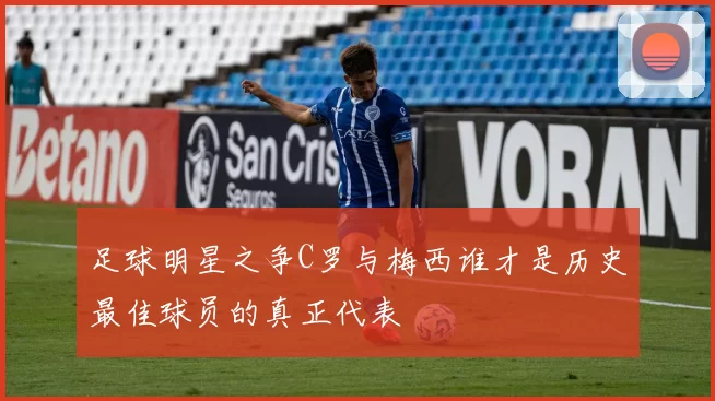 足球明星之争C罗与梅西谁才是历史最佳球员的真正代表