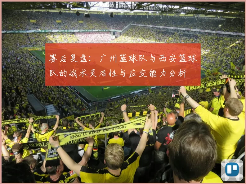 赛后复盘：广州篮球队与西安篮球队的战术灵活性与应变能力分析