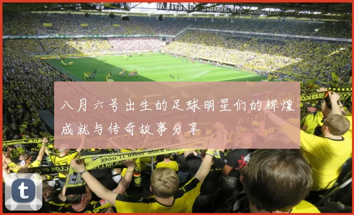 八月六号出生的足球明星们的辉煌成就与传奇故事分享