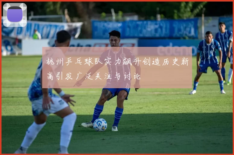 杭州乒乓球队实力飙升创造历史新高引发广泛关注与讨论