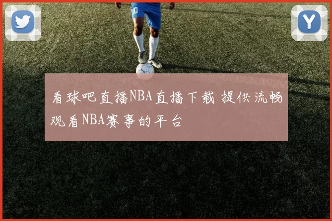看球吧直播NBA直播下载 提供流畅观看NBA赛事的平台