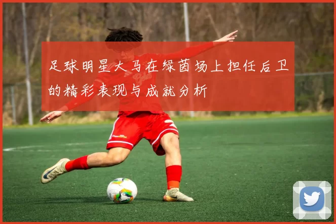 足球明星大马在绿茵场上担任后卫的精彩表现与成就分析
