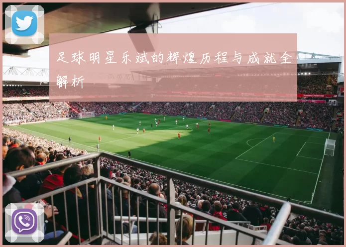 足球明星乐斌的辉煌历程与成就全解析