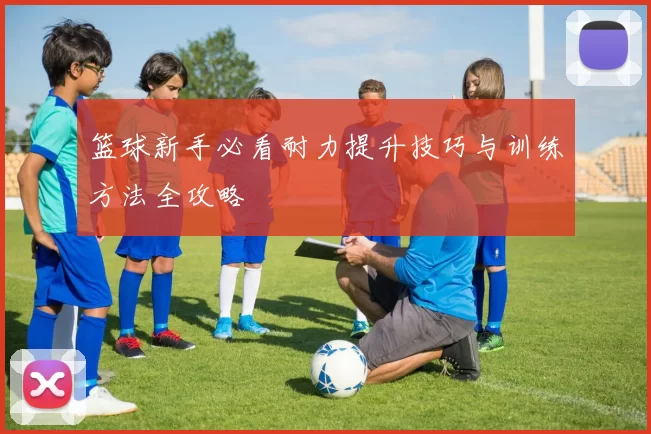 篮球新手必看耐力提升技巧与训练方法全攻略