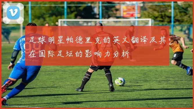 足球明星帕德里克的英文翻译及其在国际足坛的影响力分析