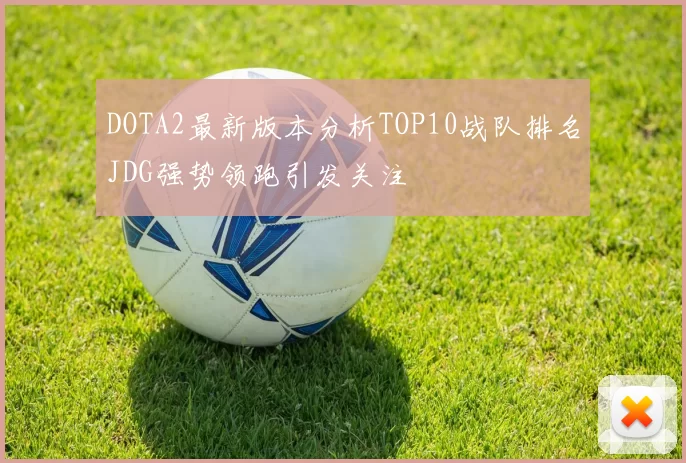 DOTA2最新版本分析TOP10战队排名JDG强势领跑引发关注