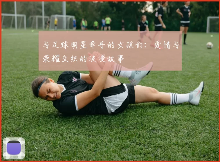 与足球明星牵手的女孩们：爱情与荣耀交织的浪漫故事