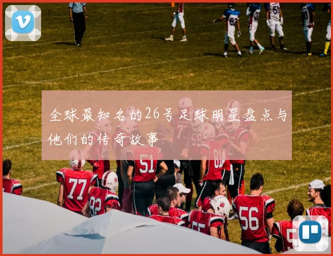 全球最知名的26号足球明星盘点与他们的传奇故事