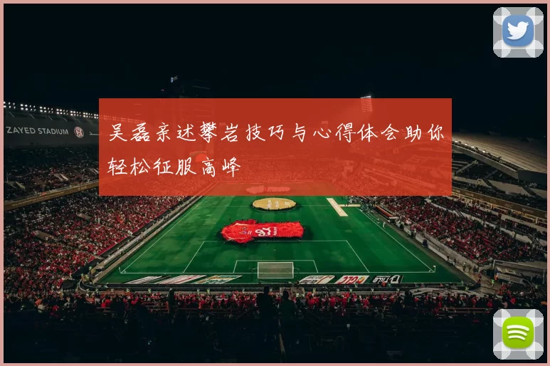 吴磊亲述攀岩技巧与心得体会助你轻松征服高峰