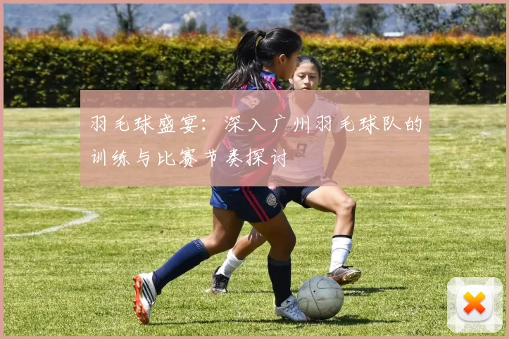 羽毛球盛宴：深入广州羽毛球队的训练与比赛节奏探讨