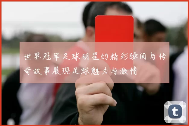 世界冠军足球明星的精彩瞬间与传奇故事展现足球魅力与激情
