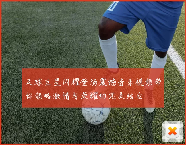 足球巨星闪耀登场震撼音乐视频带你领略激情与荣耀的完美结合