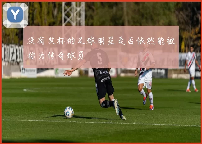 没有奖杯的足球明星是否依然能被称为传奇球员