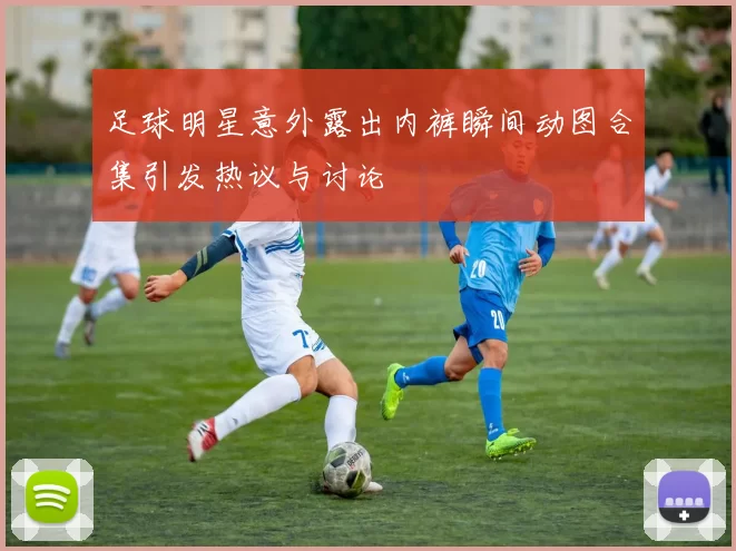 足球明星意外露出内裤瞬间动图合集引发热议与讨论