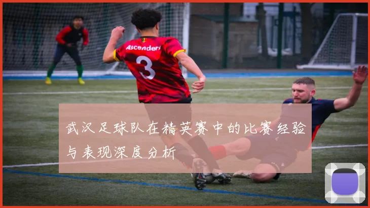 武汉足球队在精英赛中的比赛经验与表现深度分析