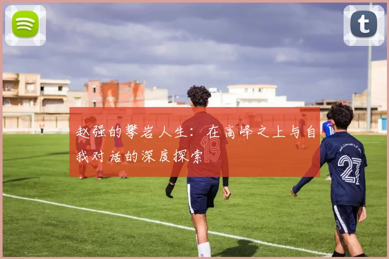 赵强的攀岩人生：在高峰之上与自我对话的深度探索