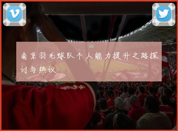 南京羽毛球队个人能力提升之路探讨与热议