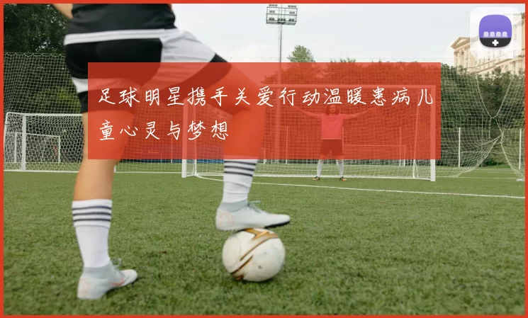 足球明星携手关爱行动温暖患病儿童心灵与梦想